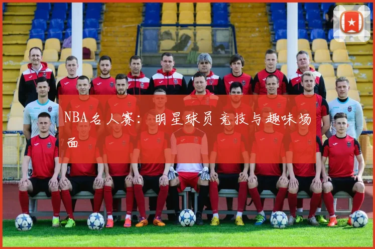 NBA名人赛：明星球员竞技与趣味场面