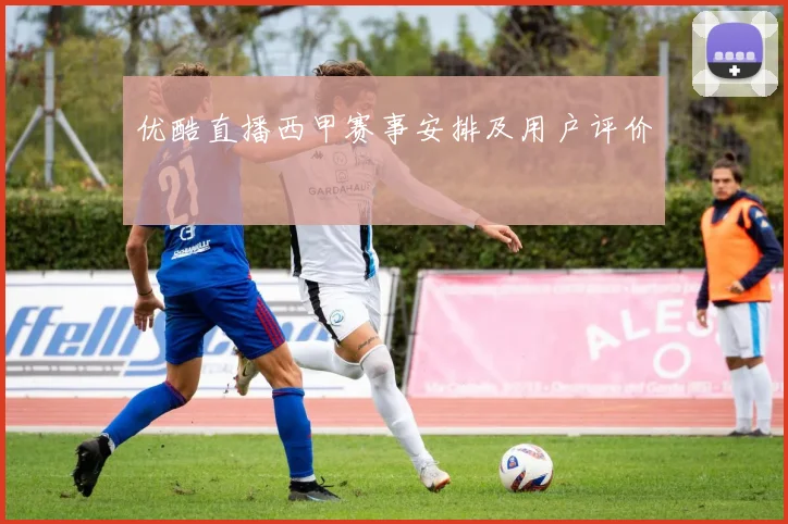 优酷直播西甲赛事安排及用户评价