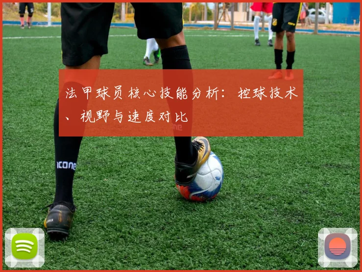 法甲球员核心技能分析：控球技术、视野与速度对比
