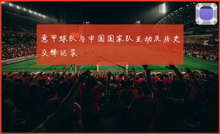 意甲球队与中国国家队互动及历史交锋记录