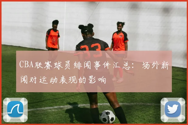 CBA联赛球员绯闻事件汇总：场外新闻对运动表现的影响