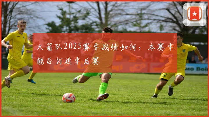 火箭队2025赛季战绩如何，本赛季能否打进季后赛