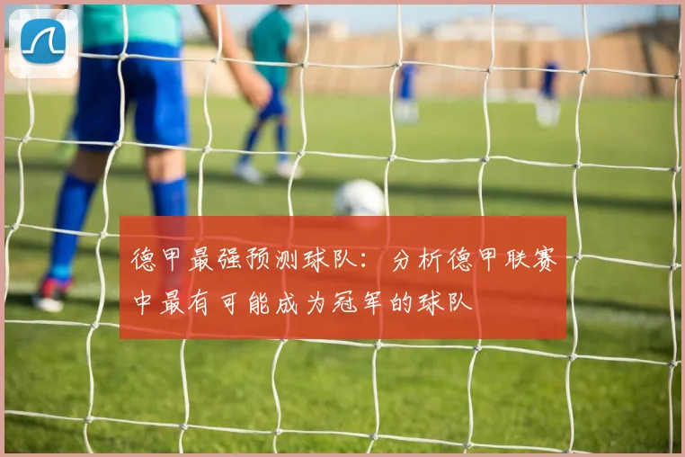 德甲最强预测球队：分析德甲联赛中最有可能成为冠军的球队