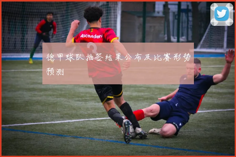 德甲球队抽签结果公布及比赛形势预测