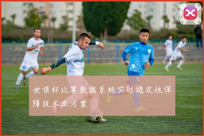 世俱杯比赛数据系统实时稳定性保障技术及方案