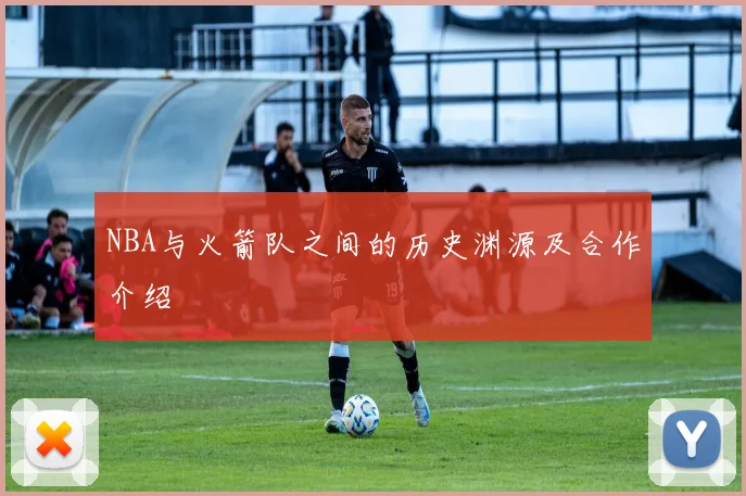 NBA与火箭队之间的历史渊源及合作介绍