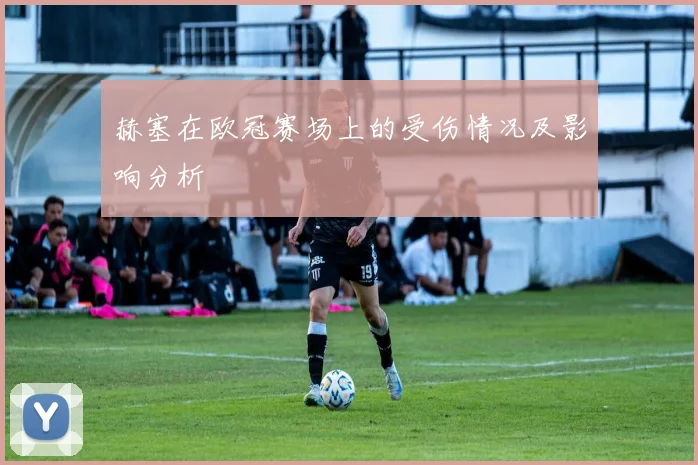 赫塞在欧冠赛场上的受伤情况及影响分析