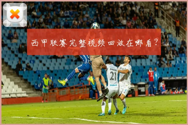 西甲联赛完整视频回放在哪看？