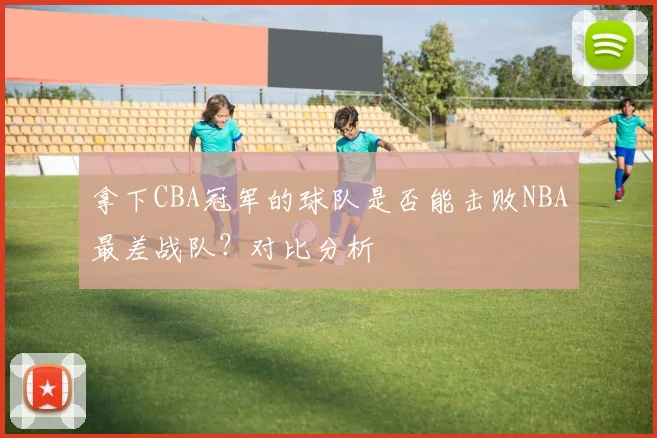 拿下CBA冠军的球队是否能击败NBA最差战队？对比分析