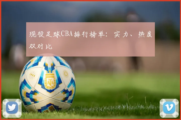 现役足球CBA排行榜单：实力、热度双对比