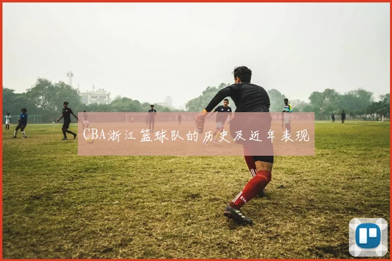 CBA浙江篮球队的历史及近年表现