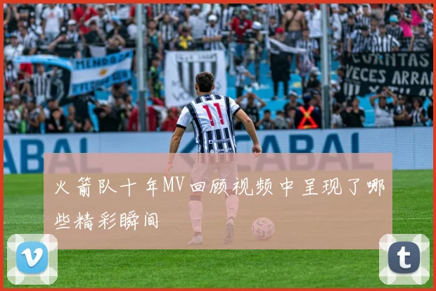 火箭队十年MV回顾视频中呈现了哪些精彩瞬间