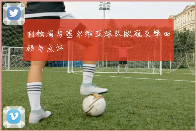 利物浦与塞尔维亚球队欧冠交锋回顾与点评