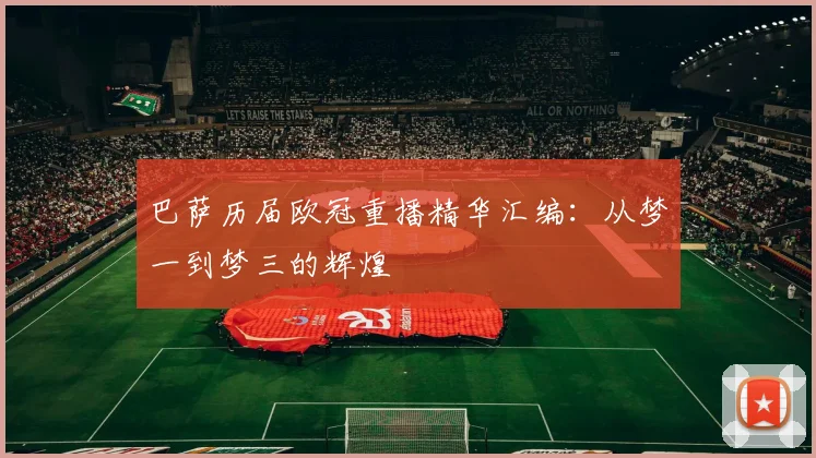巴萨历届欧冠重播精华汇编：从梦一到梦三的辉煌
